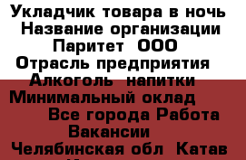 Укладчик товара в ночь › Название организации ­ Паритет, ООО › Отрасль предприятия ­ Алкоголь, напитки › Минимальный оклад ­ 26 000 - Все города Работа » Вакансии   . Челябинская обл.,Катав-Ивановск г.